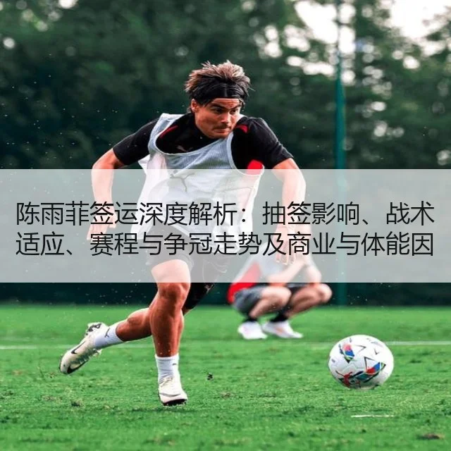 陈雨菲签运深度解析：抽签影响、战术适应、赛程与争冠走势及商业与体能因素评估